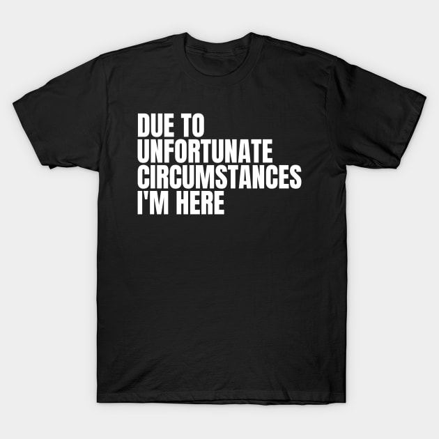 due to unfortunate circumstances i'm here T-Shirt by mdr design